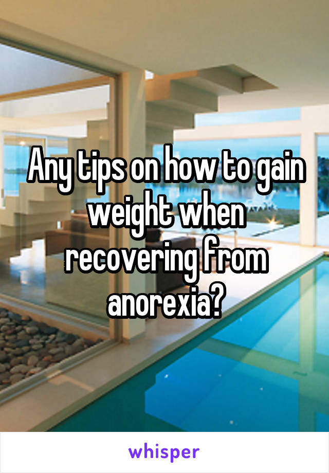 Any tips on how to gain weight when recovering from anorexia?