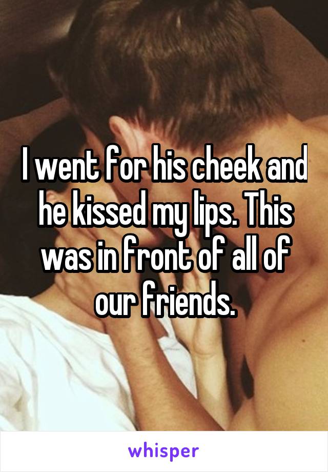 I went for his cheek and he kissed my lips. This was in front of all of our friends.