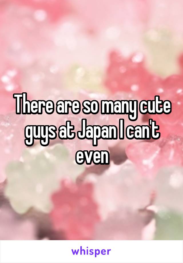 There are so many cute guys at Japan I can't even