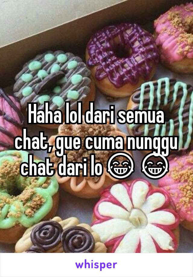 Haha lol dari semua chat, gue cuma nunggu chat dari lo😂😂