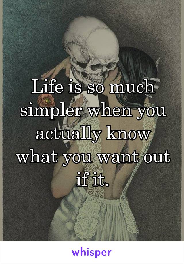 Life is so much simpler when you actually know what you want out if it.