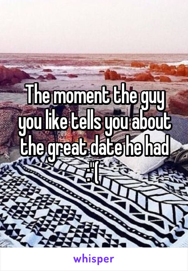 The moment the guy you like tells you about the great date he had :"( 