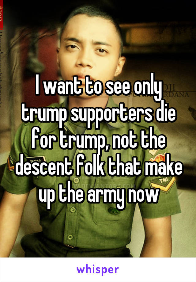 I want to see only trump supporters die for trump, not the descent folk that make up the army now