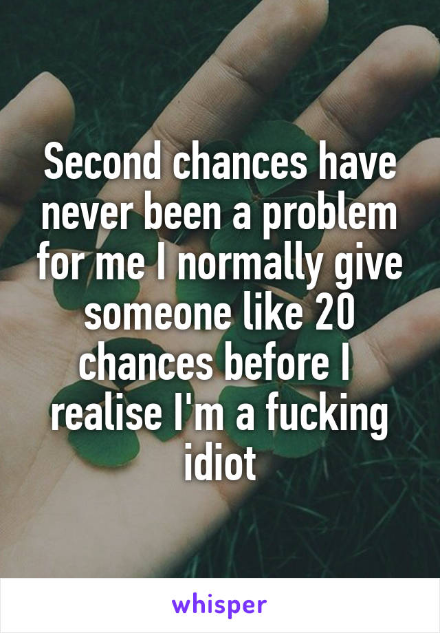 Second chances have never been a problem for me I normally give someone like 20 chances before I  realise I'm a fucking idiot