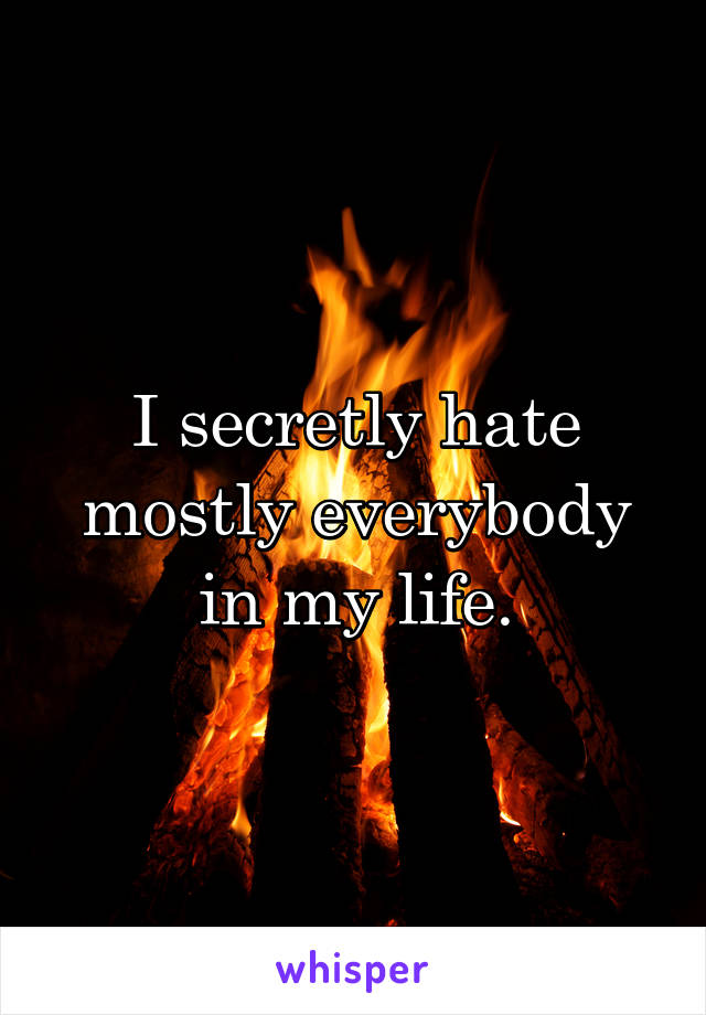 I secretly hate mostly everybody in my life.