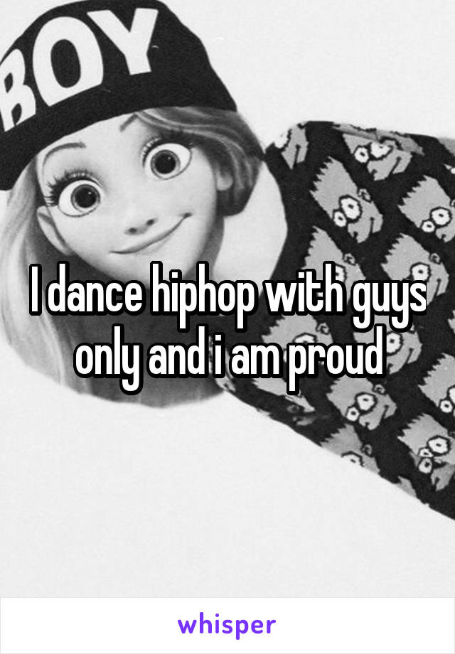 I dance hiphop with guys only and i am proud