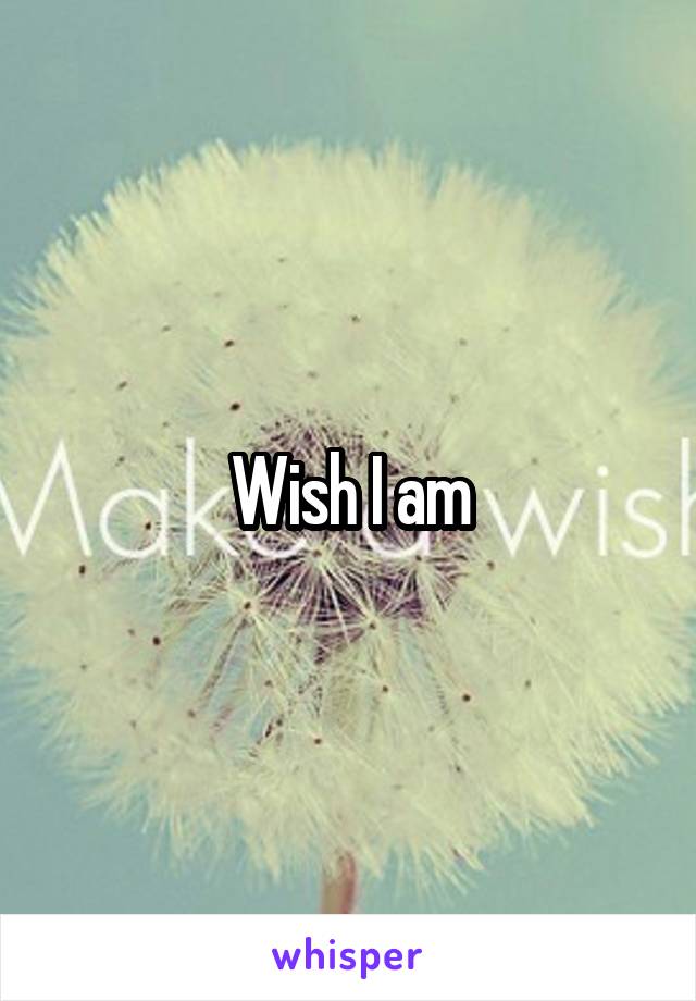 Wish I am