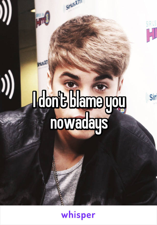 I don't blame you nowadays