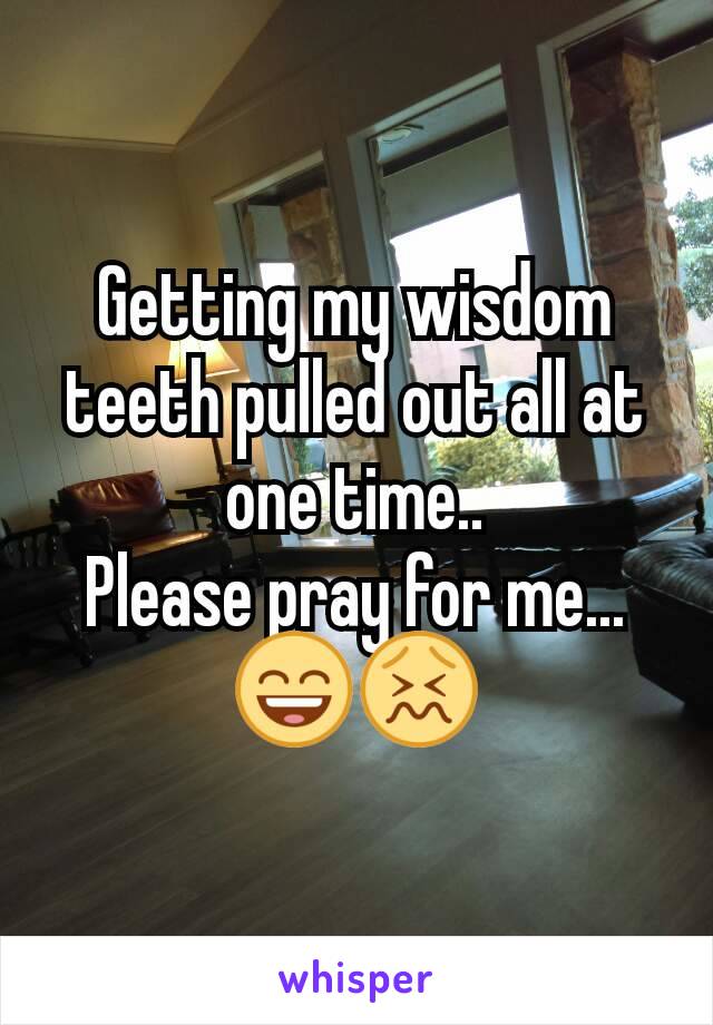 Getting my wisdom teeth pulled out all at one time..
Please pray for me...😄😖