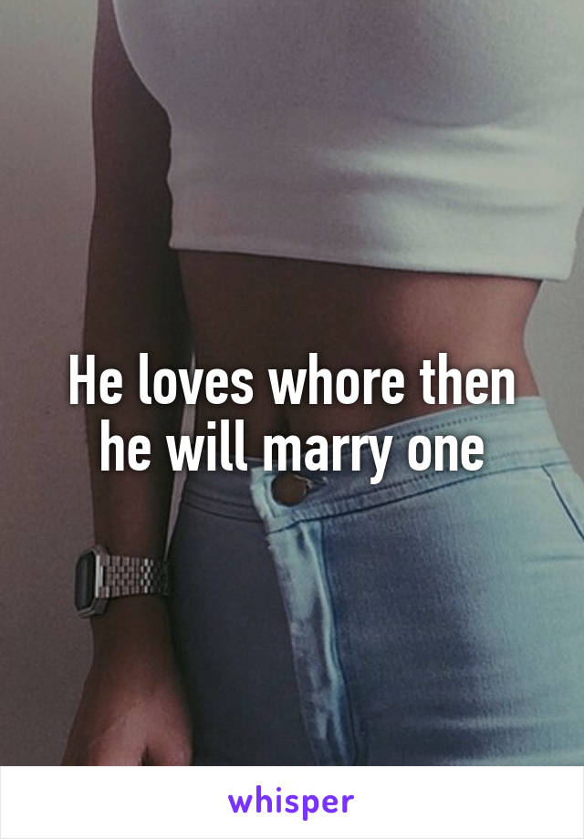 He loves whore then he will marry one