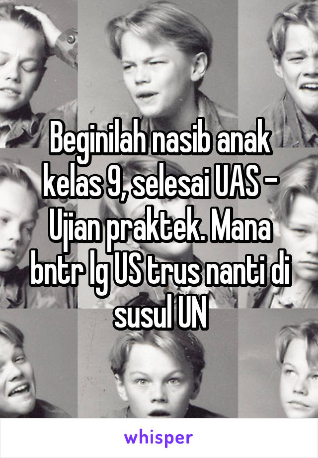 Beginilah nasib anak kelas 9, selesai UAS - Ujian praktek. Mana bntr lg US trus nanti di susul UN