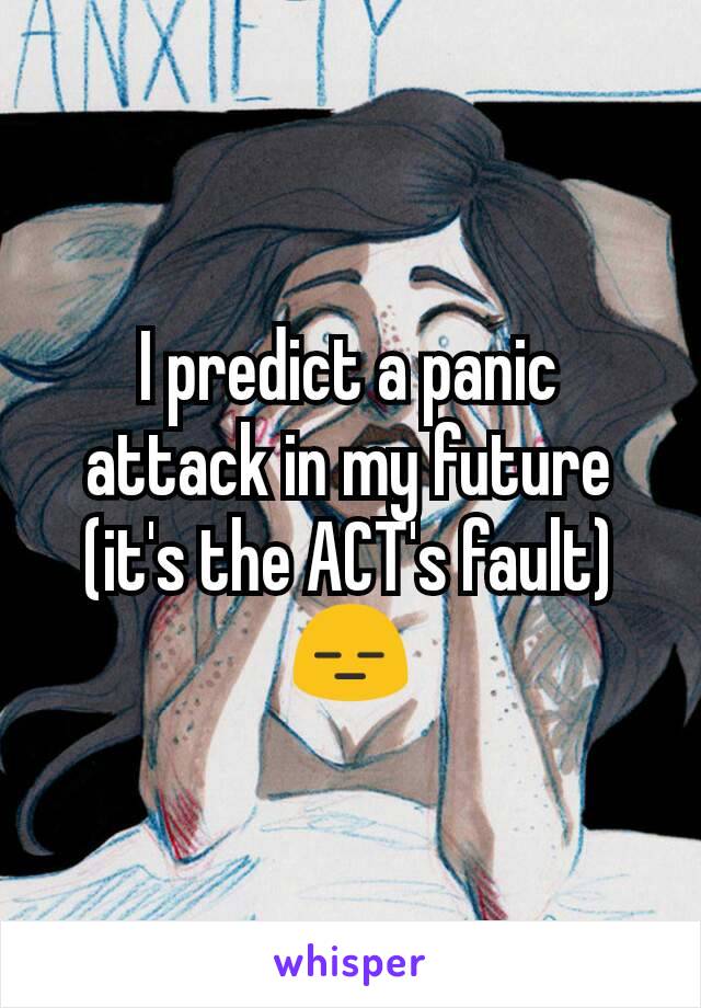 I predict a panic attack in my future (it's the ACT's fault) 😑