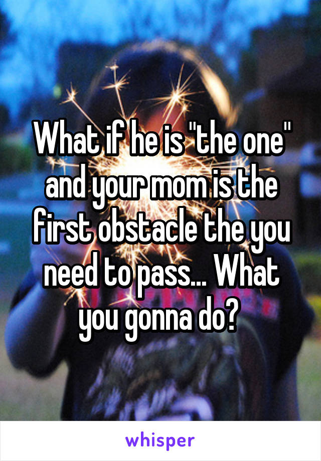 What if he is "the one" and your mom is the first obstacle the you need to pass... What you gonna do? 