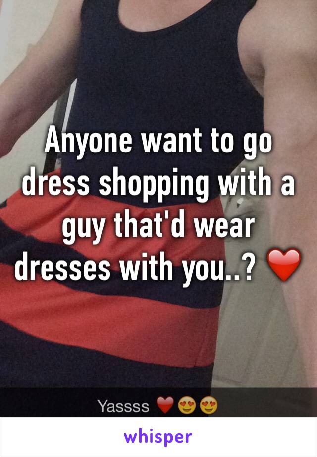 Anyone want to go dress shopping with a guy that'd wear dresses with you..? ❤️