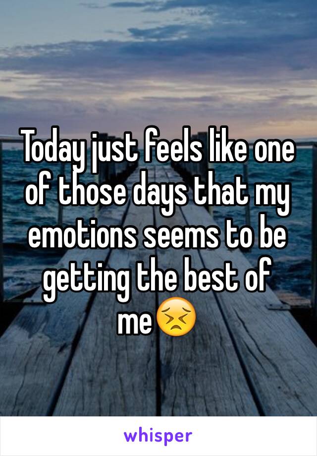 Today just feels like one of those days that my emotions seems to be getting the best of me😣