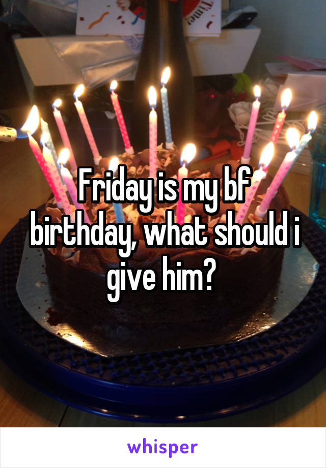 Friday is my bf birthday, what should i give him? 