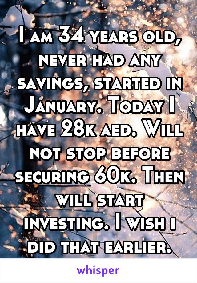 I am 34 years old, never had any savings, started in January. Today I have 28k aed. Will not stop before securing 60k. Then will start investing. I wish i did that earlier.