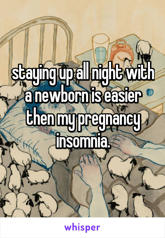 staying up all night with a newborn is easier then my pregnancy insomnia.
