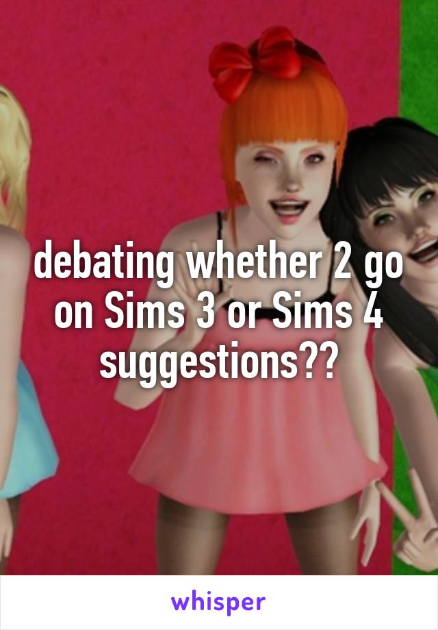 debating whether 2 go on Sims 3 or Sims 4 suggestions??