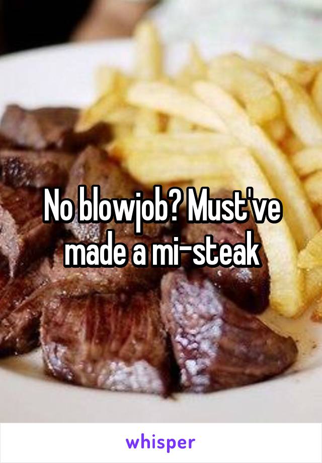 No blowjob? Must've made a mi-steak