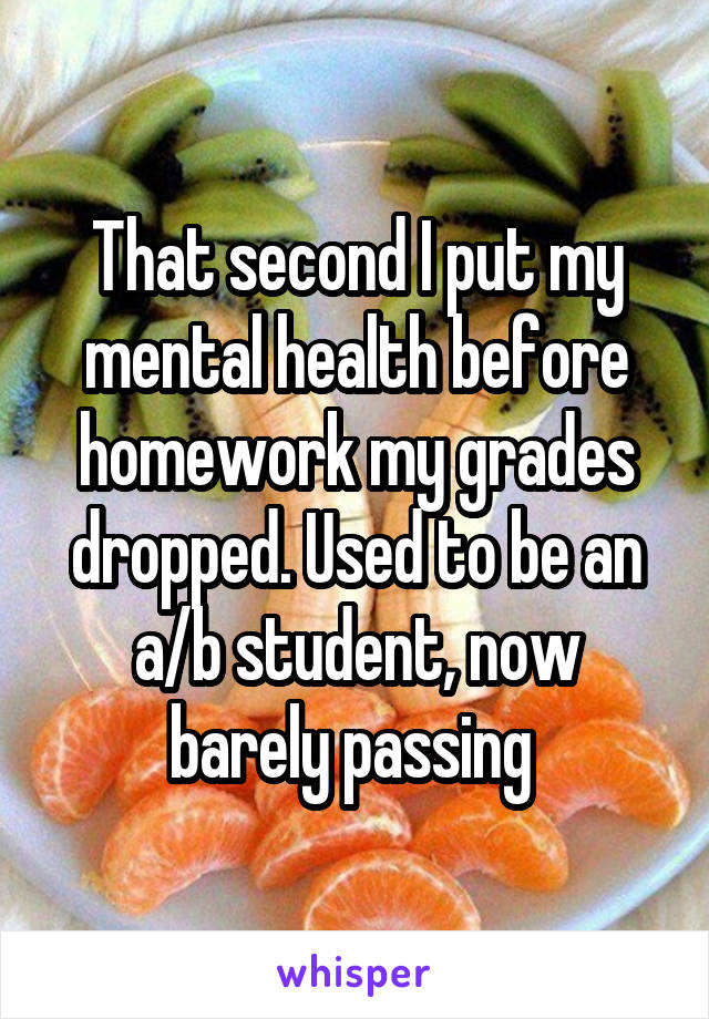 That second I put my mental health before homework my grades dropped. Used to be an a/b student, now barely passing 