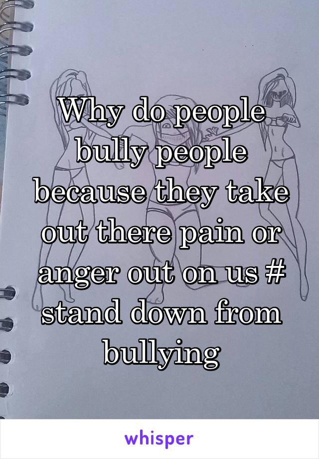 Why do people bully people because they take out there pain or anger out on us # stand down from bullying