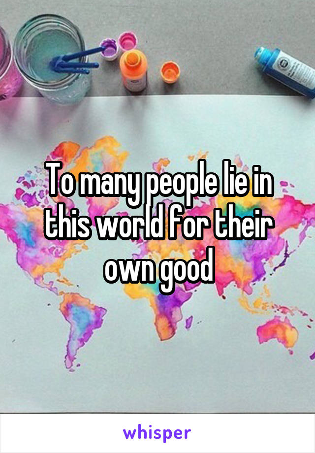 To many people lie in this world for their own good