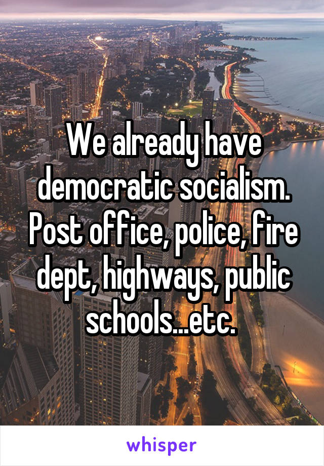 We already have democratic socialism. Post office, police, fire dept, highways, public schools...etc. 