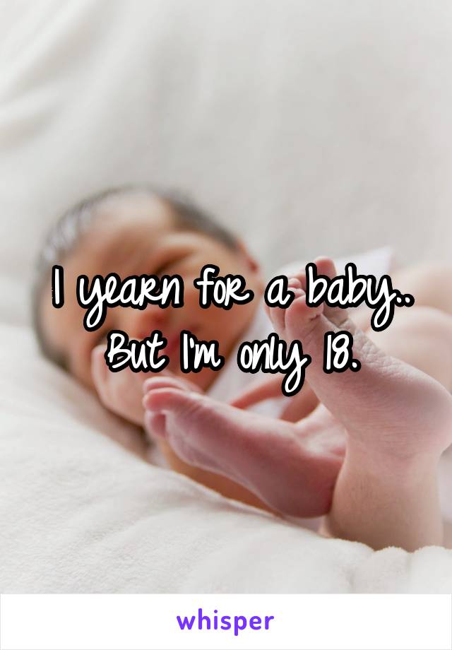 I yearn for a baby.. But I'm only 18.