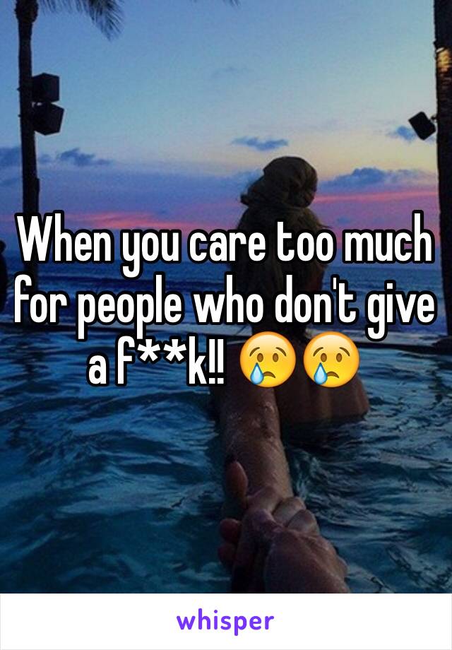 When you care too much for people who don't give a f**k!! 😢😢