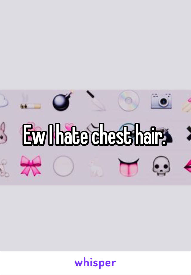 Ew I hate chest hair. 