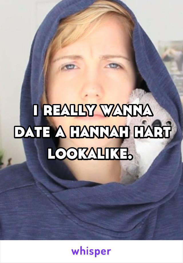 i really wanna date a hannah hart lookalike. 