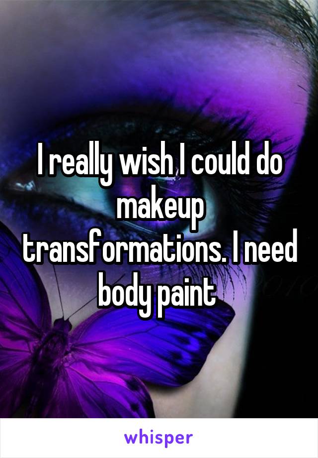 I really wish I could do makeup transformations. I need body paint 