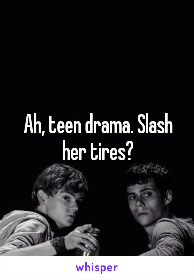 Ah, teen drama. Slash her tires?