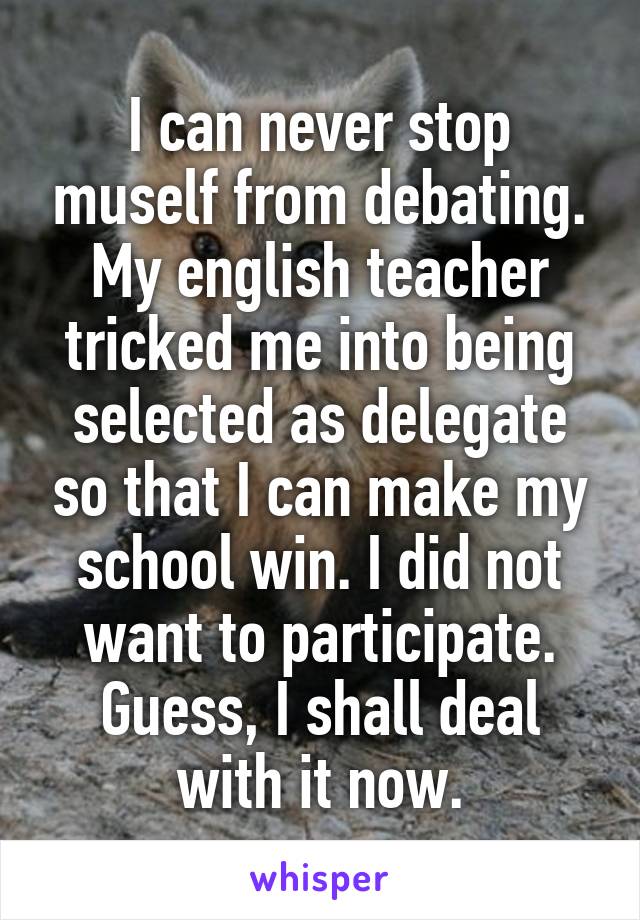 I can never stop muself from debating.
My english teacher tricked me into being selected as delegate so that I can make my school win. I did not want to participate. Guess, I shall deal with it now.