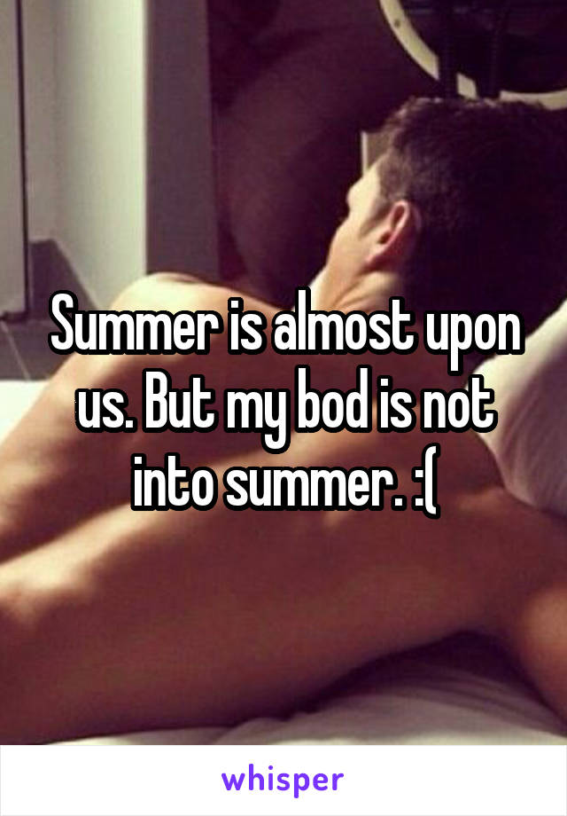 Summer is almost upon us. But my bod is not into summer. :(