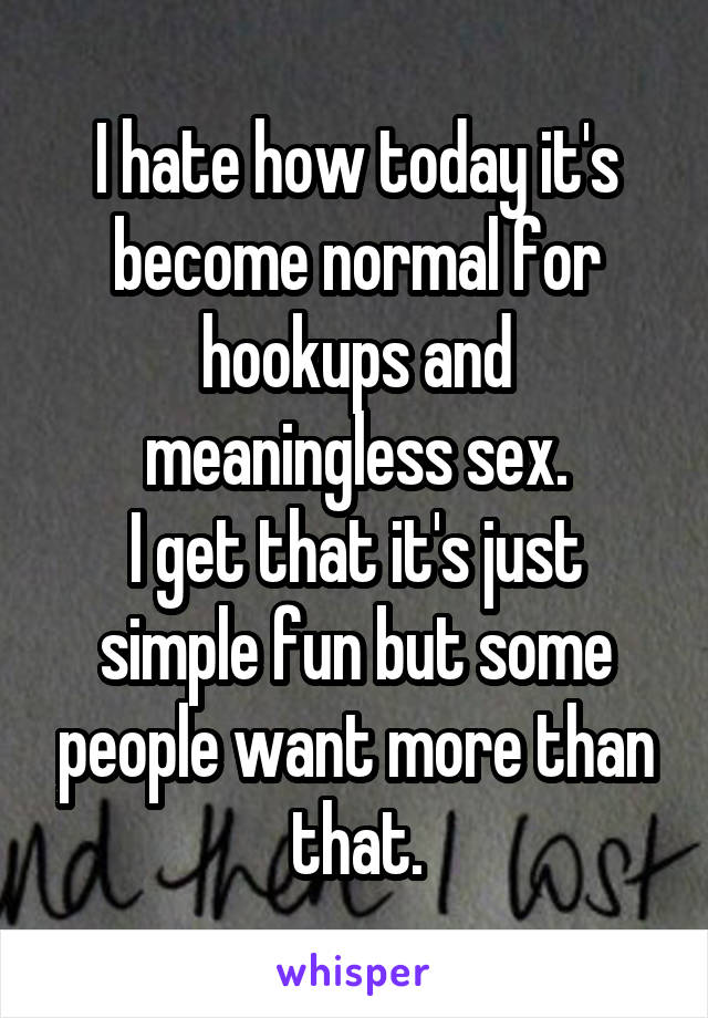 I hate how today it's become normal for hookups and meaningless sex.
I get that it's just simple fun but some people want more than that.