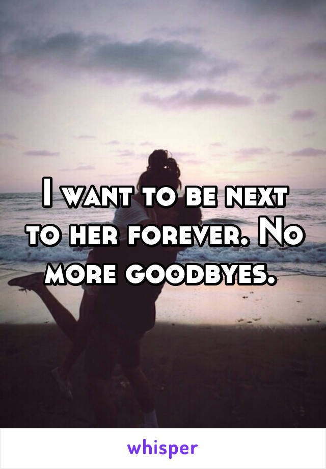 I want to be next to her forever. No more goodbyes. 