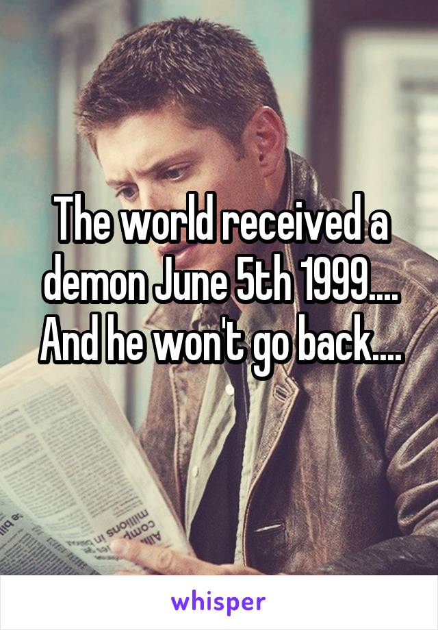 The world received a demon June 5th 1999....
And he won't go back....
