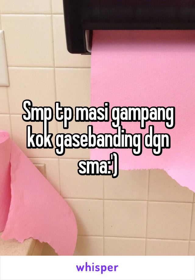 Smp tp masi gampang kok gasebanding dgn sma:')