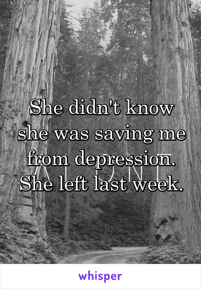 She didn't know she was saving me from depression. She left last week.