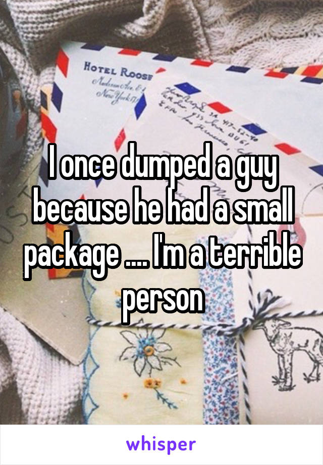 I once dumped a guy because he had a small package .... I'm a terrible person