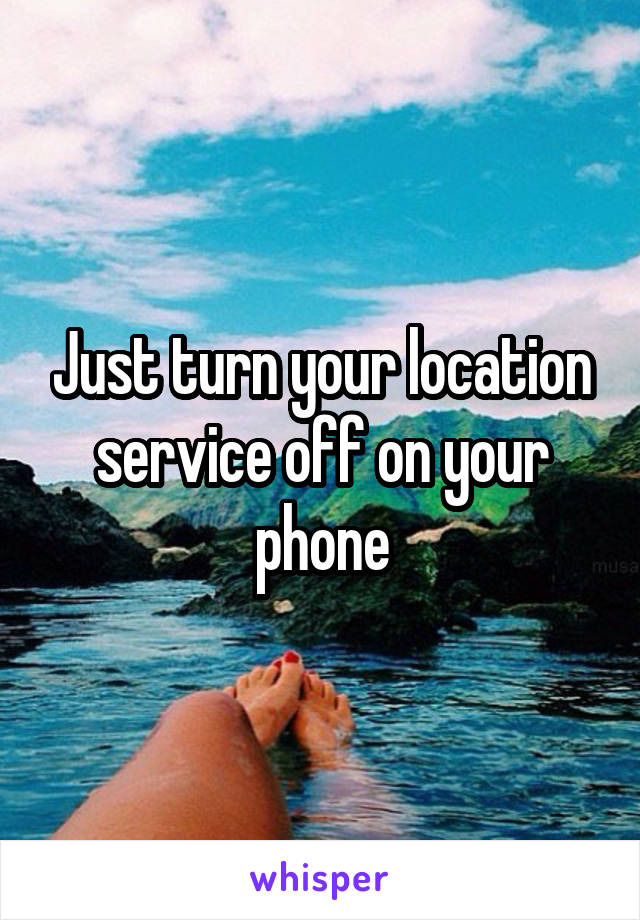 Just turn your location service off on your phone