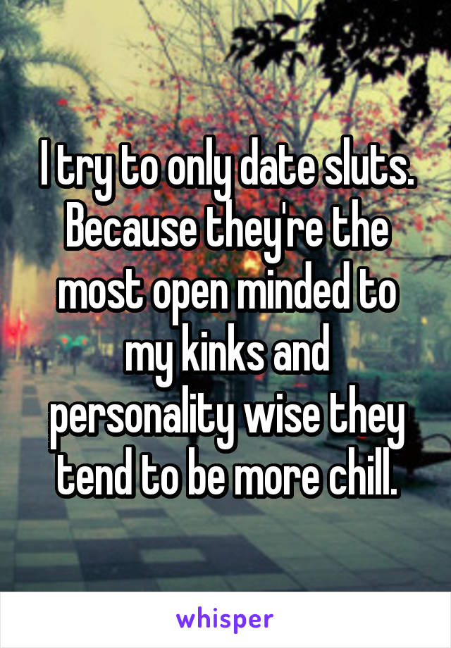 I try to only date sluts. Because they're the most open minded to my kinks and personality wise they tend to be more chill.