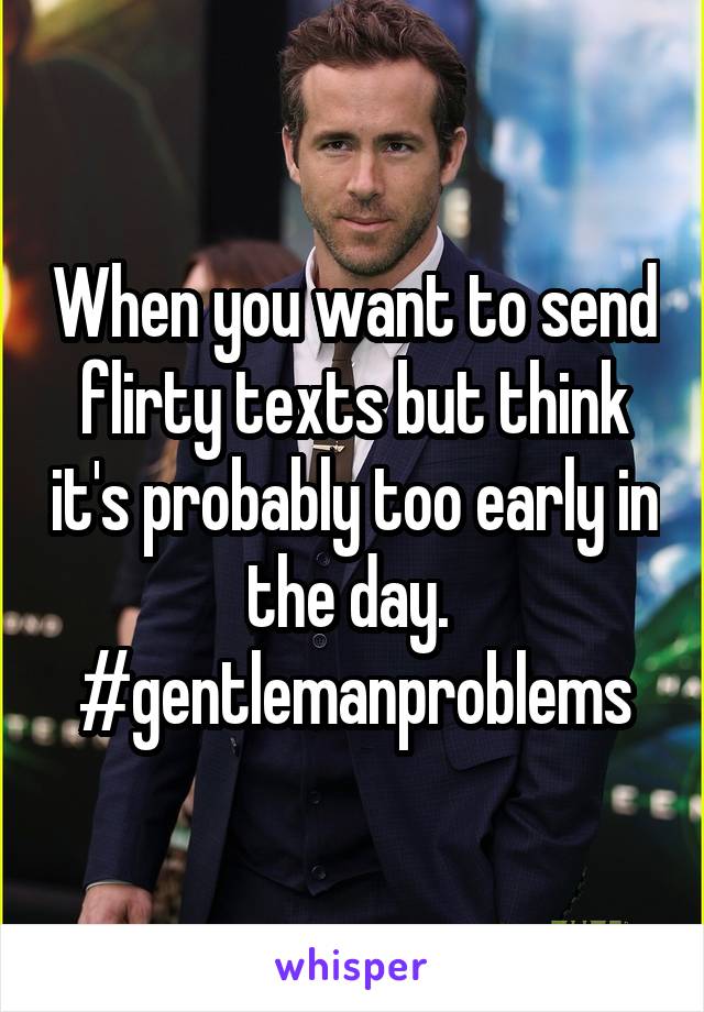 When you want to send flirty texts but think it's probably too early in the day.  #gentlemanproblems