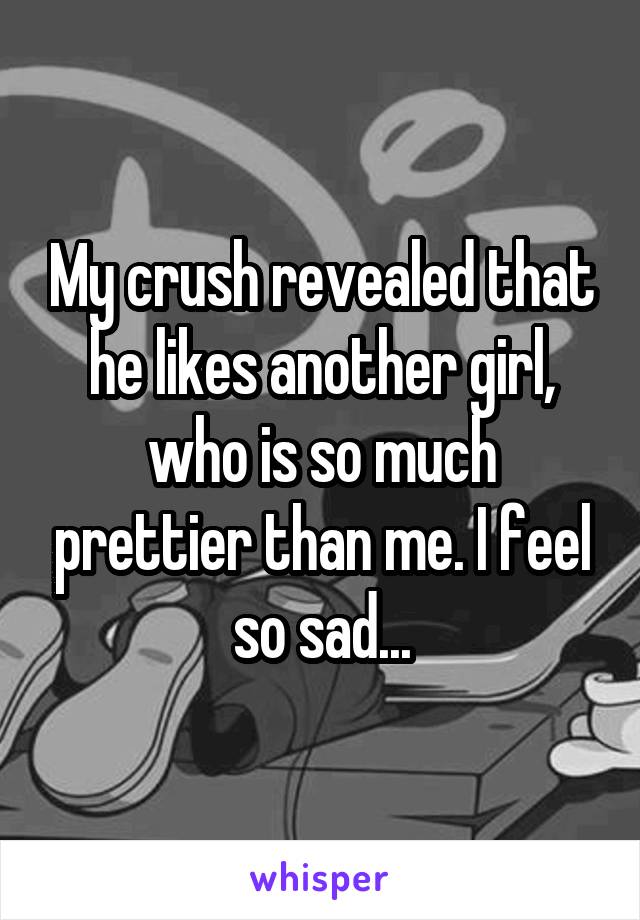 My crush revealed that he likes another girl, who is so much prettier than me. I feel so sad...