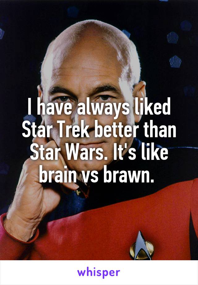 I have always liked Star Trek better than Star Wars. It's like brain vs brawn. 