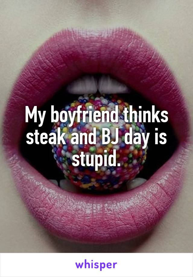 My boyfriend thinks steak and BJ day is stupid.