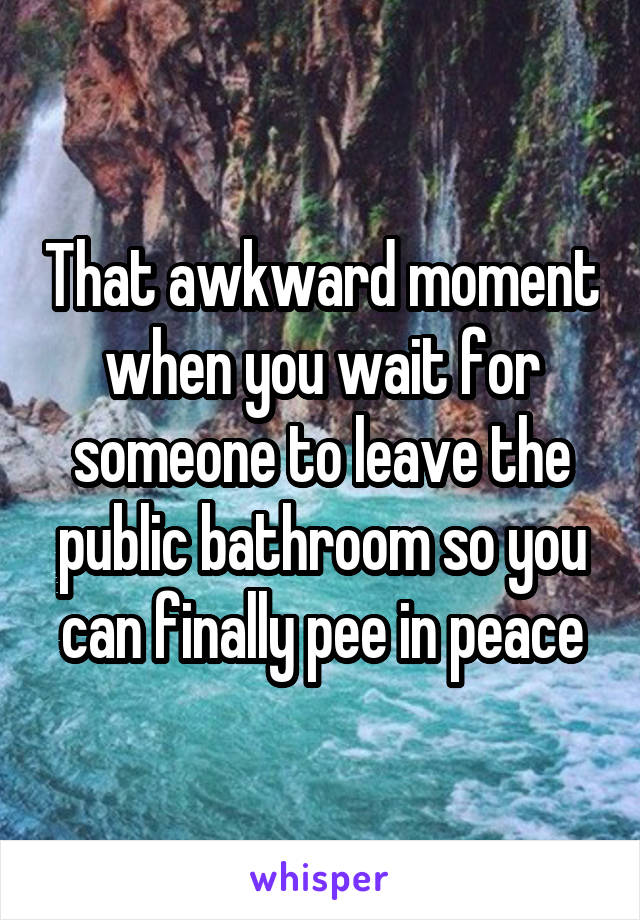 That awkward moment when you wait for someone to leave the public bathroom so you can finally pee in peace