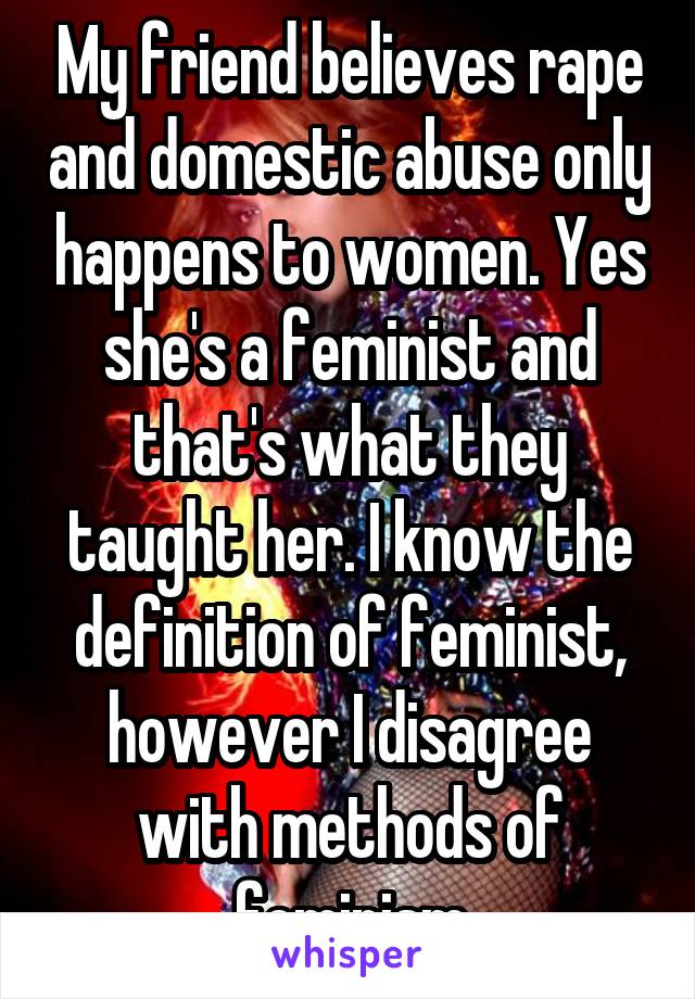 My friend believes rape and domestic abuse only happens to women. Yes she's a feminist and that's what they taught her. I know the definition of feminist, however I disagree with methods of feminism